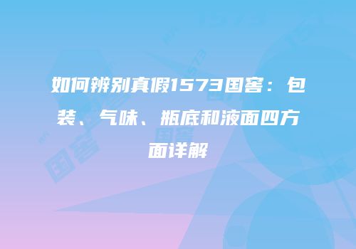 如何辨别真假1573国窖：包装、气味、瓶底和液面四方面详解