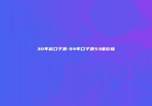 30年前口子酒-94年口子酒53度价格