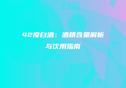 42度白酒：酒精含量解析与饮用指南