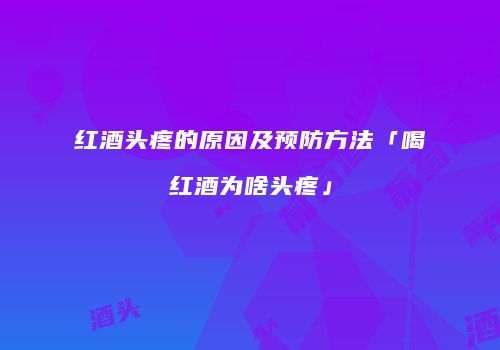 红酒头疼的原因及预防方法「喝红酒为啥头疼」