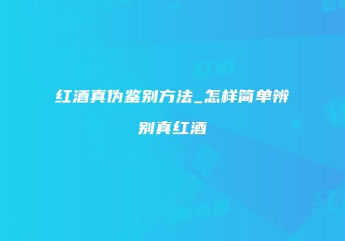 红酒真伪鉴别方法_怎样简单辨别真红酒