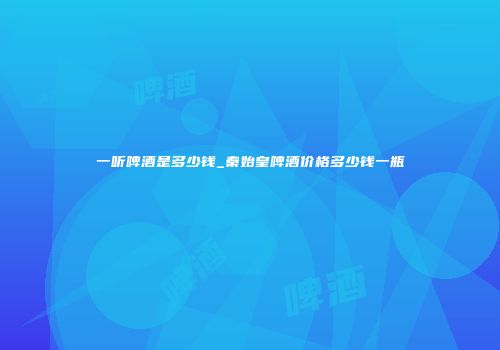 一听啤酒是多少钱_秦始皇啤酒价格多少钱一瓶