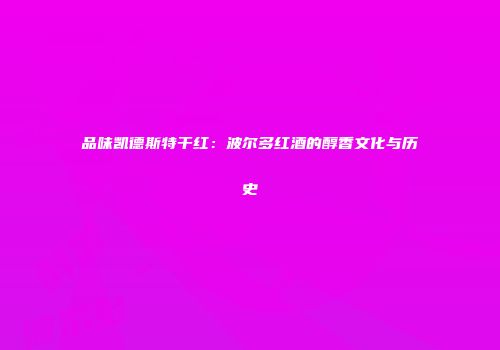 品味凯德斯特干红：波尔多红酒的醇香文化与历史