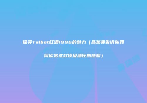 探寻Talbot红酒1996的魅力（品鉴师告诉你如何欣赏这款顶级酒庄的佳酿）