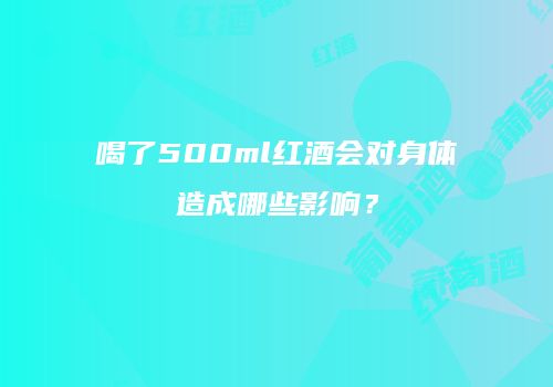 喝了500ml红酒会对身体造成哪些影响？