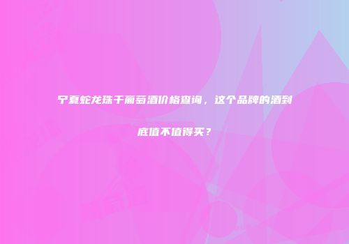 宁夏蛇龙珠干葡萄酒价格查询，这个品牌的酒到底值不值得买？