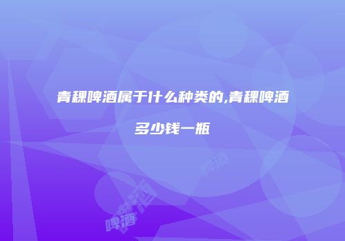 青稞啤酒属于什么种类的,青稞啤酒多少钱一瓶