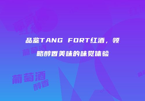 品鉴TANG FORT红酒，领略醇香美味的味觉体验
