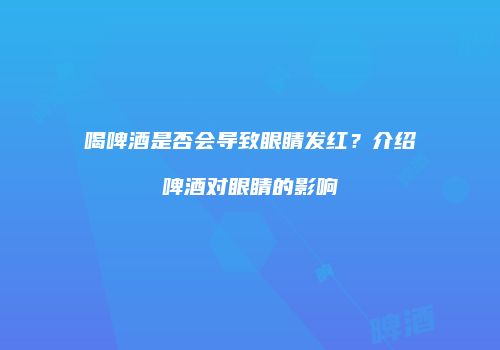 喝啤酒是否会导致眼睛发红？介绍啤酒对眼睛的影响