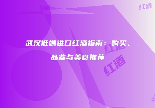武汉低端进口红酒指南：购买、品鉴与美食推荐
