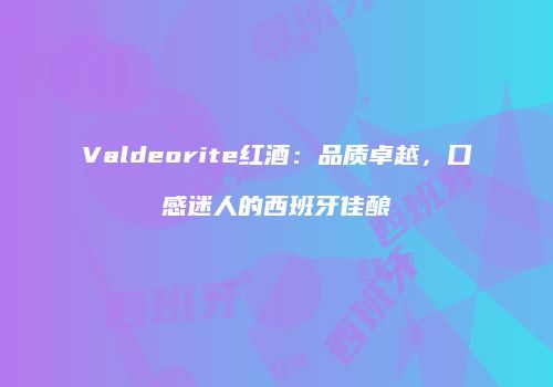 Valdeorite红酒：品质卓越，口感迷人的西班牙佳酿