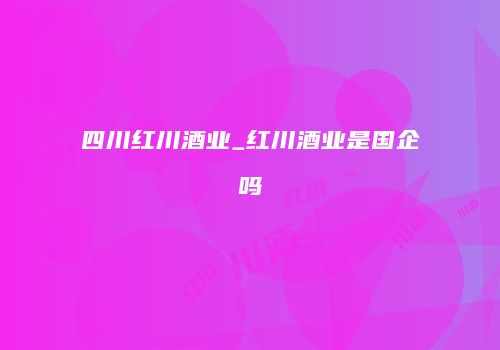 四川红川酒业_红川酒业是国企吗