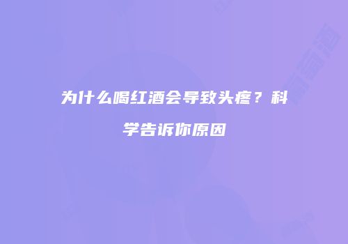 为什么喝红酒会导致头疼？科学告诉你原因