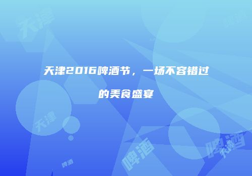天津2016啤酒节，一场不容错过的美食盛宴