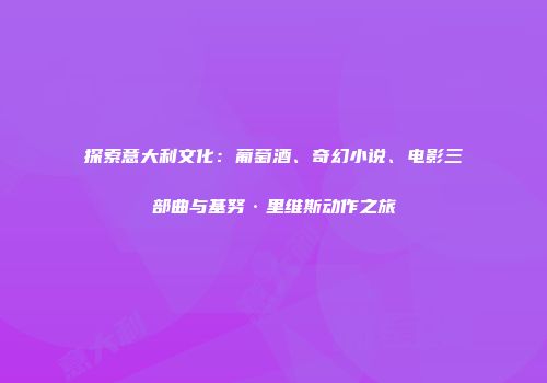 探索意大利文化：葡萄酒、奇幻小说、电影三部曲与基努·里维斯动作之旅