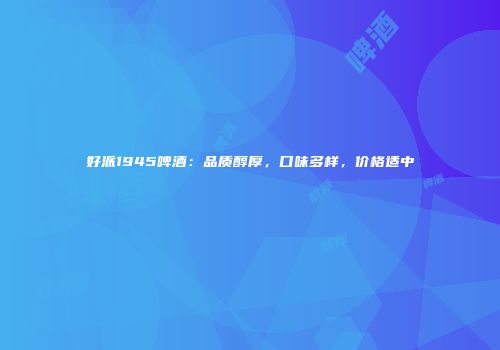 好派1945啤酒：品质醇厚，口味多样，价格适中
