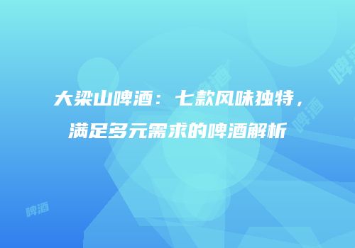 大梁山啤酒：七款风味独特，满足多元需求的啤酒解析
