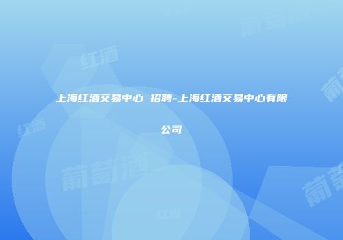上海红酒交易中心 招聘-上海红酒交易中心有限公司