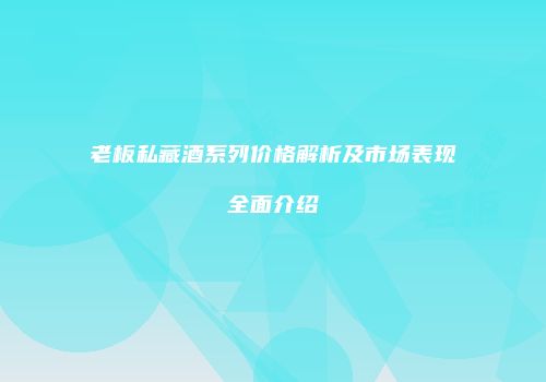 老板私藏酒系列价格解析及市场表现全面介绍