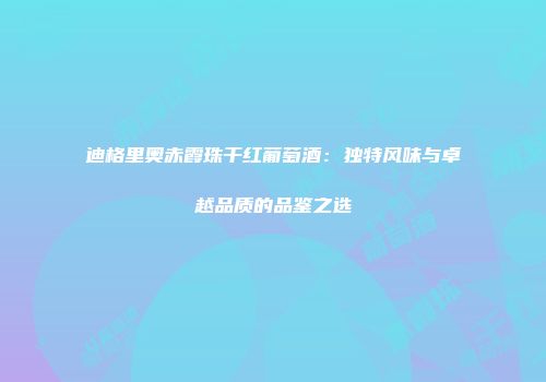 迪格里奥赤霞珠干红葡萄酒：独特风味与卓越品质的品鉴之选