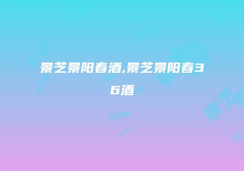 景芝景阳春酒,景芝景阳春36酒