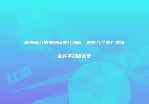 根据输入的关键词买红酒杯一般买几个好？你可能并不知道答案