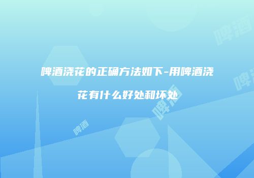 啤酒浇花的正确方法如下-用啤酒浇花有什么好处和坏处