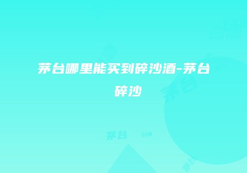 茅台哪里能买到碎沙酒-茅台 碎沙