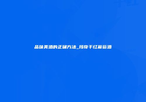 品味美酒的正确方法_玛奇干红葡萄酒