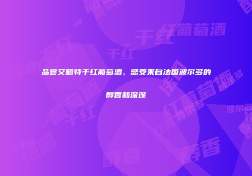品尝艾略特干红葡萄酒，感受来自法国波尔多的醇香和深邃
