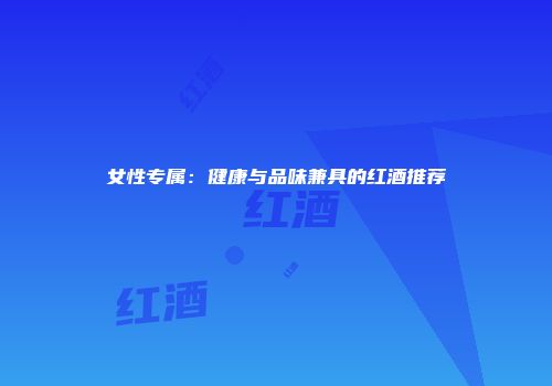 女性专属：健康与品味兼具的红酒推荐