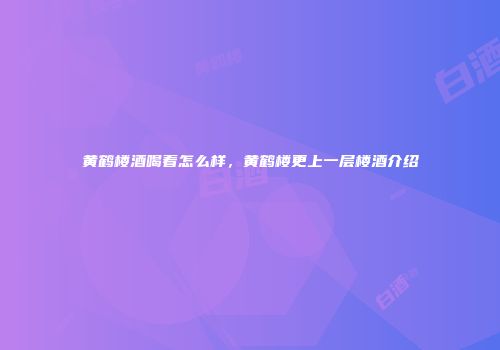 黄鹤楼酒喝着怎么样，黄鹤楼更上一层楼酒介绍
