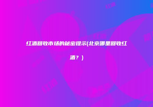 红酒回收市场的秘密提示(北京哪里回收红酒？)
