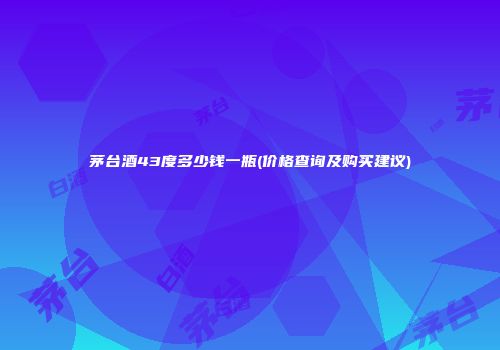 茅台酒43度多少钱一瓶(价格查询及购买建议)
