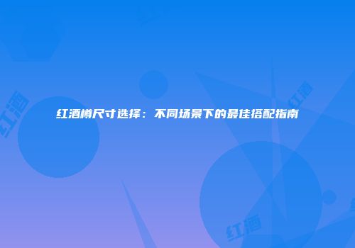 红酒樽尺寸选择：不同场景下的最佳搭配指南