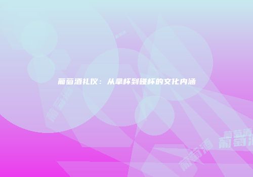 葡萄酒礼仪：从拿杯到碰杯的文化内涵