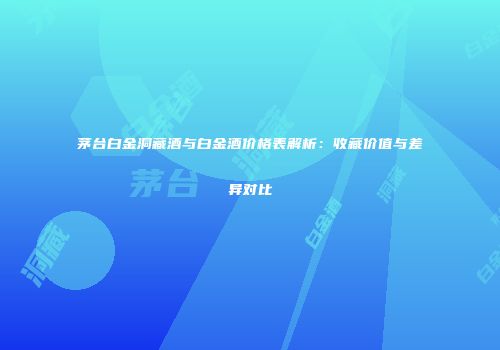 茅台白金洞藏酒与白金酒价格表解析：收藏价值与差异对比
