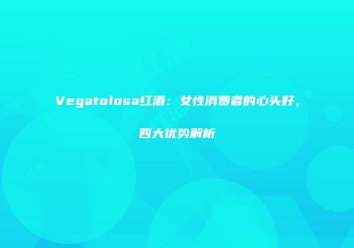 Vegatolosa红酒：女性消费者的心头好，四大优势解析