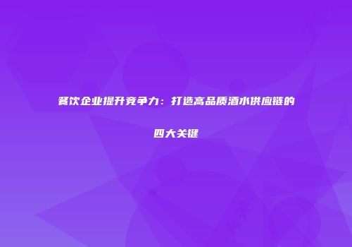 餐饮企业提升竞争力：打造高品质酒水供应链的四大关键