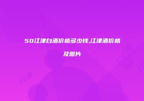 50江津白酒价格多少钱,江津酒价格及图片