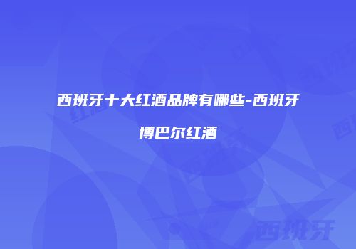 西班牙十大红酒品牌有哪些-西班牙博巴尔红酒