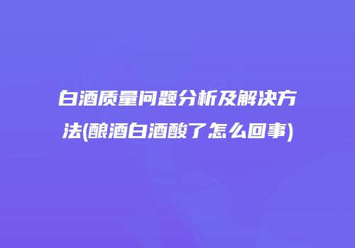 白酒质量问题分析及解决方法(酿酒白酒酸了怎么回事)