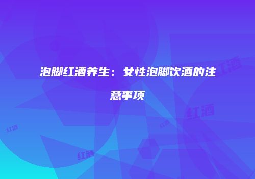 泡脚红酒养生：女性泡脚饮酒的注意事项