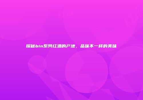 探秘bin系列红酒的产地，品味不一样的美味