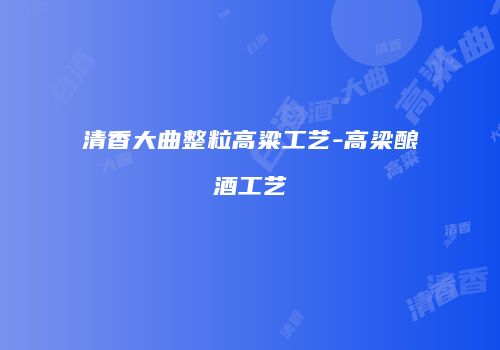 清香大曲整粒高粱工艺-高梁酿酒工艺