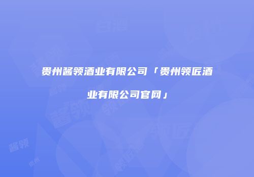 贵州酱领酒业有限公司「贵州领匠酒业有限公司官网」