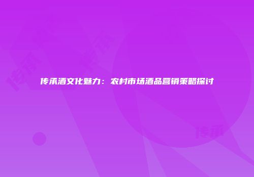 传承酒文化魅力：农村市场酒品营销策略探讨