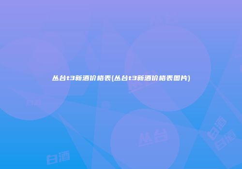 丛台t3新酒价格表(丛台t3新酒价格表图片)