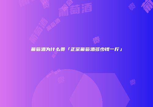 葡萄酒为什么贵「正宗葡萄酒多少钱一斤」