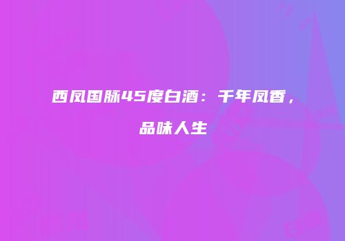 西凤国脉45度白酒：千年凤香，品味人生